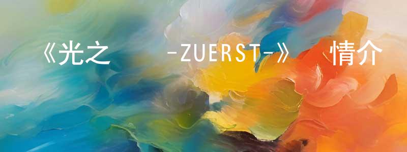 曾凡彬發布《光之戰紀-ZUERST-》詳情介紹_光之戰紀-ZUERST-已完結在線觀看_光之戰紀-ZUERST-迅雷下載_日漫